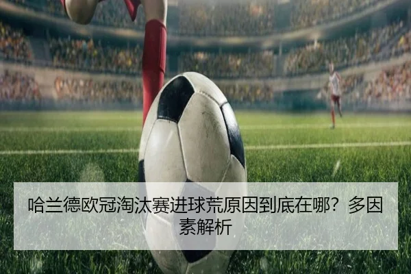 哈兰德欧冠淘汰赛进球荒原因到底在哪？多因素解析